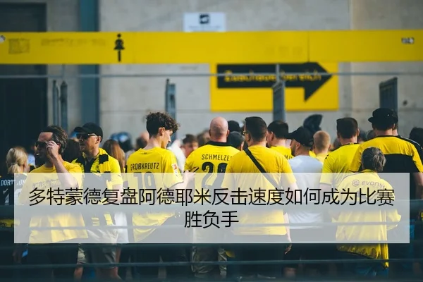 多特蒙德复盘阿德耶米反击速度如何成为比赛胜负手