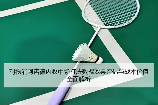 利物浦阿诺德内收中场打法数据效果评估与战术价值全面解析