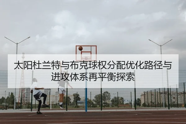 太阳杜兰特与布克球权分配优化路径与进攻体系再平衡探索（kaiyun）