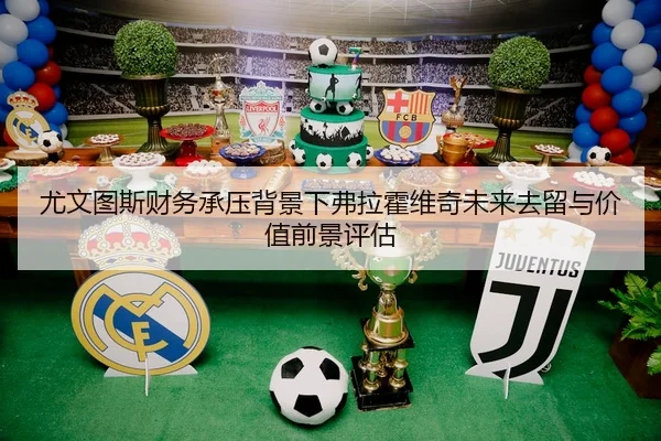 尤文图斯财务承压背景下弗拉霍维奇未来去留与价值前景评估