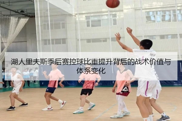湖人里夫斯季后赛控球比重提升背后的战术价值与体系变化（kaiyun）