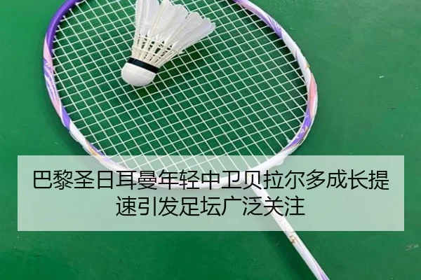 巴黎圣日耳曼年轻中卫贝拉尔多成长提速引发足坛广泛关注（kaiyun）