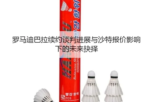 罗马迪巴拉续约谈判进展与沙特报价影响下的未来抉择