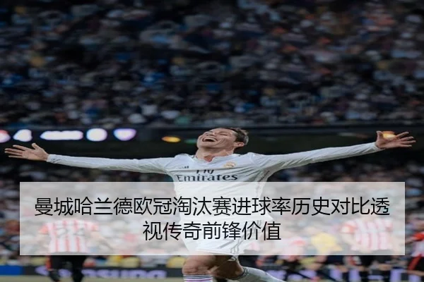 曼城哈兰德欧冠淘汰赛进球率历史对比透视传奇前锋价值