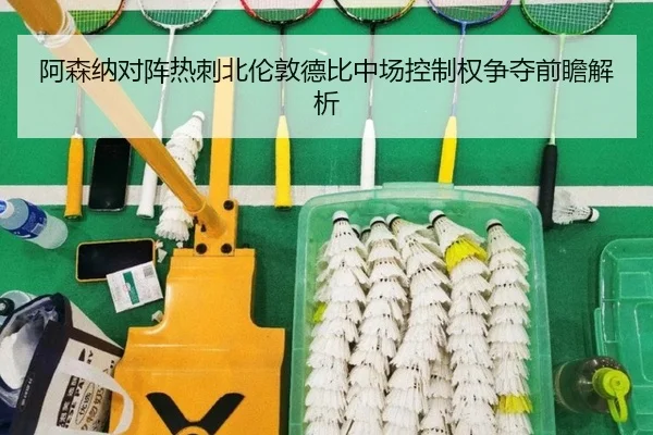 阿森纳对阵热刺北伦敦德比中场控制权争夺前瞻解析