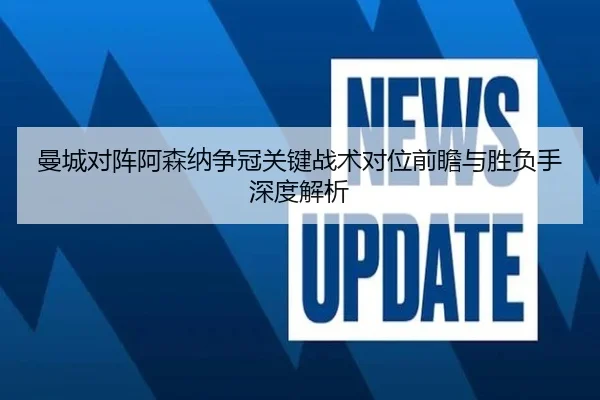 曼城对阵阿森纳争冠关键战术对位前瞻与胜负手深度解析