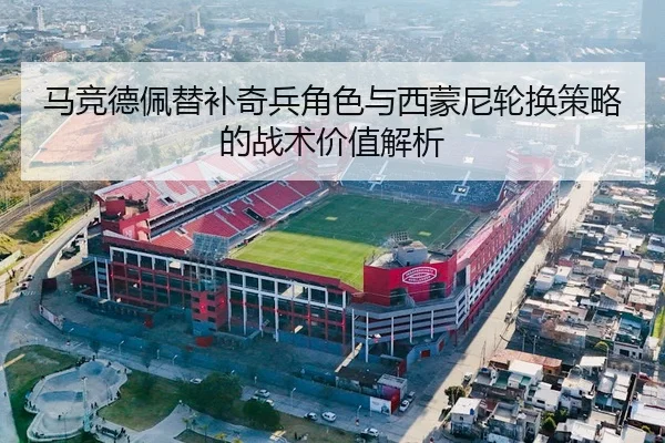 马竞德佩替补奇兵角色与西蒙尼轮换策略的战术价值解析