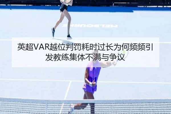 英超VAR越位判罚耗时过长为何频频引发教练集体不满与争议（kaiyun）