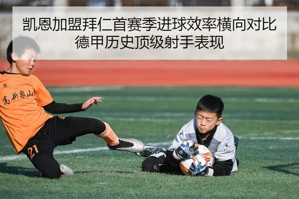 凯恩加盟拜仁首赛季进球效率横向对比德甲历史顶级射手表现
