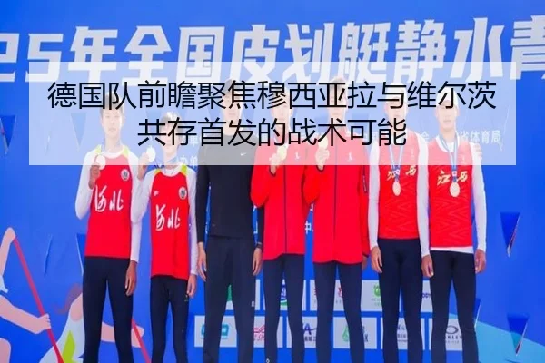 德国队前瞻聚焦穆西亚拉与维尔茨共存首发的战术可能