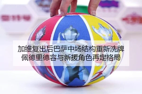 加维复出后巴萨中场结构重新洗牌 佩德里德容与新援角色再定格局