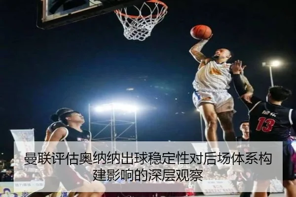 曼联评估奥纳纳出球稳定性对后场体系构建影响的深层观察 | kaiyun
