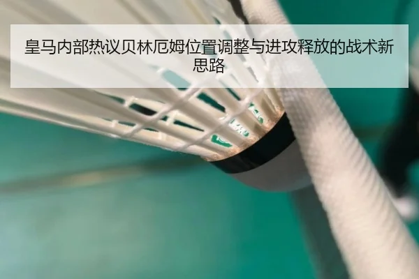 皇马内部热议贝林厄姆位置调整与进攻释放的战术新思路 - kaiyun