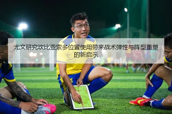 尤文研究坎比亚索多位置使用带来战术弹性与阵型重塑的新启示