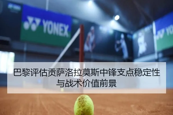 巴黎评估贡萨洛拉莫斯中锋支点稳定性与战术价值前景