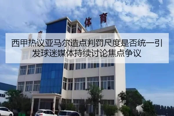 西甲热议亚马尔造点判罚尺度是否统一引发球迷媒体持续讨论焦点争议