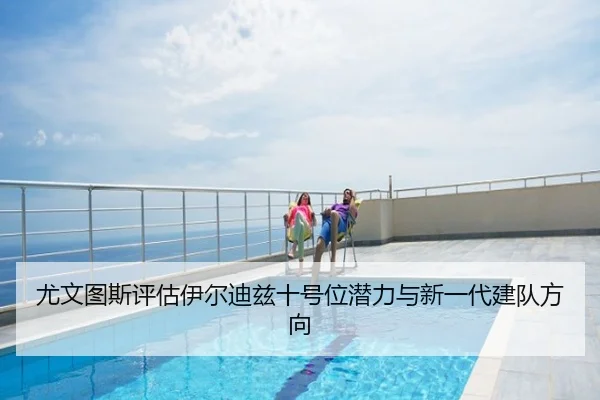 尤文图斯评估伊尔迪兹十号位潜力与新一代建队方向