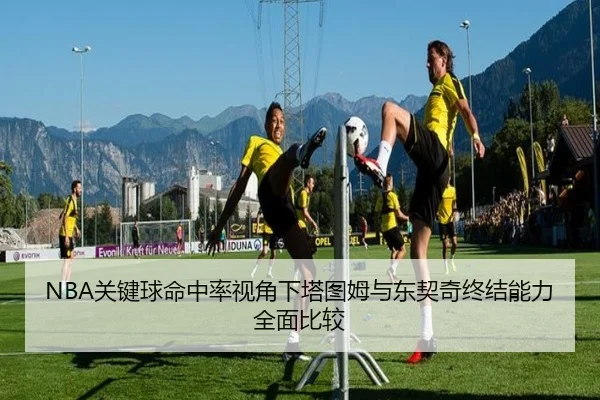 NBA关键球命中率视角下塔图姆与东契奇终结能力全面比较