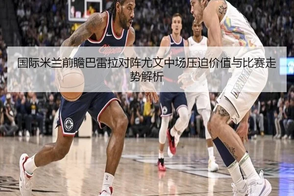 国际米兰前瞻巴雷拉对阵尤文中场压迫价值与比赛走势解析