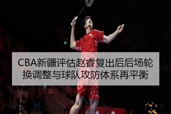 CBA新疆评估赵睿复出后后场轮换调整与球队攻防体系再平衡