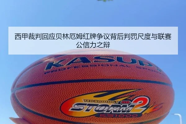 西甲裁判回应贝林厄姆红牌争议背后判罚尺度与联赛公信力之辩