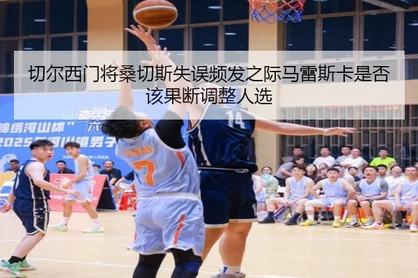 切尔西门将桑切斯失误频发之际马雷斯卡是否该果断调整人选