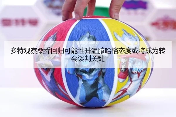 多特观察桑乔回归可能性升温滕哈格态度或将成为转会谈判关键