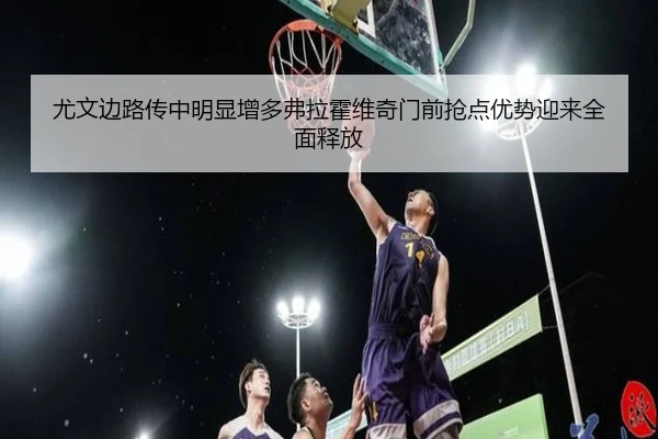 尤文边路传中明显增多弗拉霍维奇门前抢点优势迎来全面释放