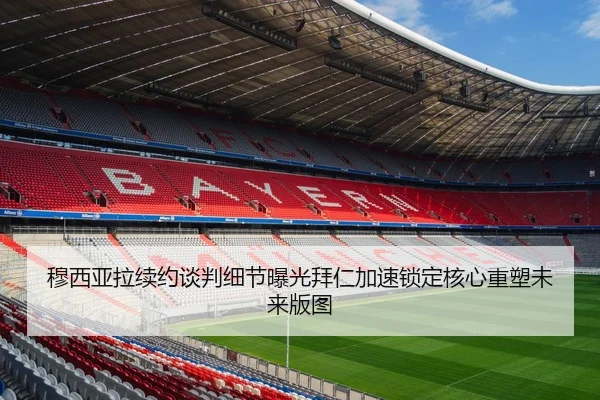 穆西亚拉续约谈判细节曝光拜仁加速锁定核心重塑未来版图