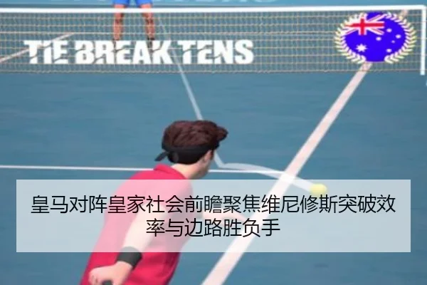 皇马对阵皇家社会前瞻聚焦维尼修斯突破效率与边路胜负手