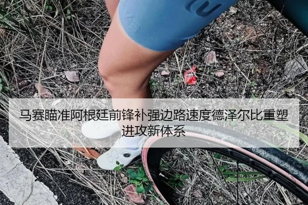 马赛瞄准阿根廷前锋补强边路速度德泽尔比重塑进攻新体系 - kaiyun